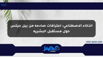 الذكاء الاصطناعي: اعترافات صادمة من بيل جيتس حول مستقبل البشرية